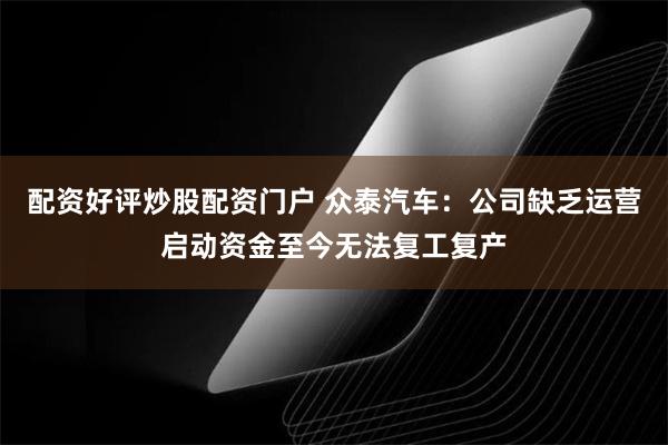 配资好评炒股配资门户 众泰汽车：公司缺乏运营启动资金至今无法复工复产