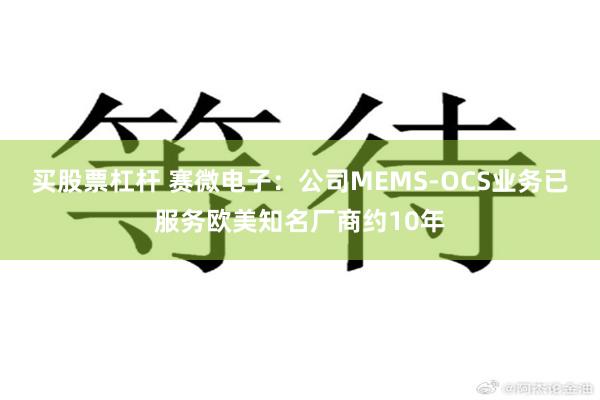 买股票杠杆 赛微电子:公司MEMS-OCS业务已服务欧美知名厂商约10年