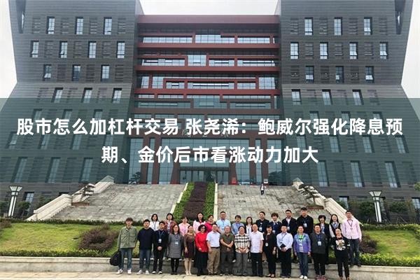 股市怎么加杠杆交易 张尧浠：鲍威尔强化降息预期、金价后市看涨动力加大