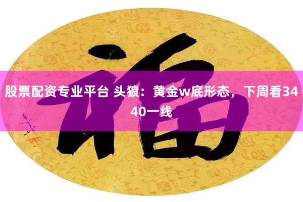 股票配资专业平台 头狼：黄金w底形态，下周看3440一线