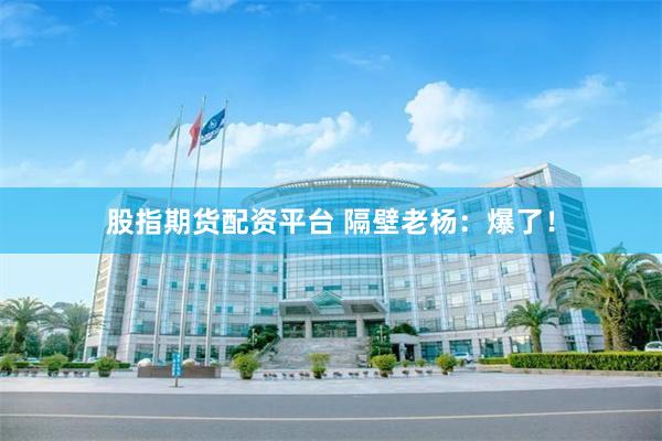 股指期货配资平台 隔壁老杨：爆了！