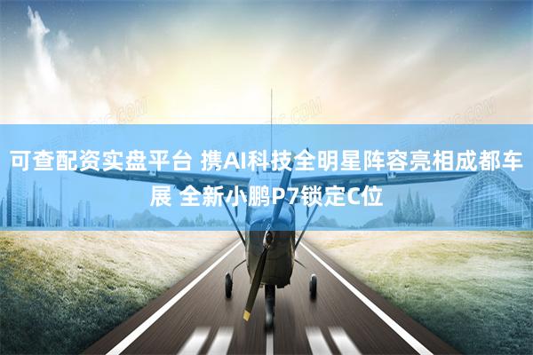 可查配资实盘平台 携AI科技全明星阵容亮相成都车展 全新小鹏P7锁定C位
