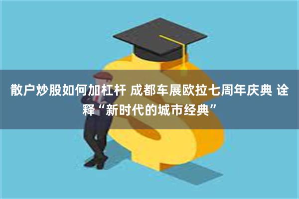 散户炒股如何加杠杆 成都车展欧拉七周年庆典 诠释“新时代的城市经典”