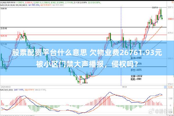 股票配资平台什么意思 欠物业费26761.93元被小区门禁大声播报，侵权吗？