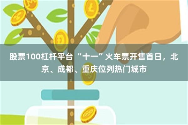 股票100杠杆平台 “十一”火车票开售首日，北京、成都、重庆位列热门城市