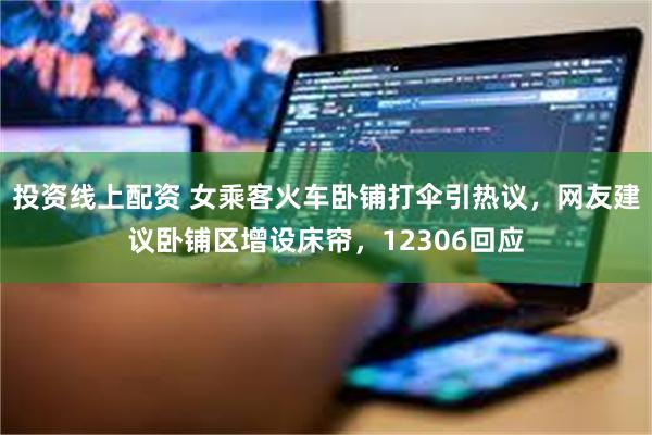投资线上配资 女乘客火车卧铺打伞引热议，网友建议卧铺区增设床帘，12306回应