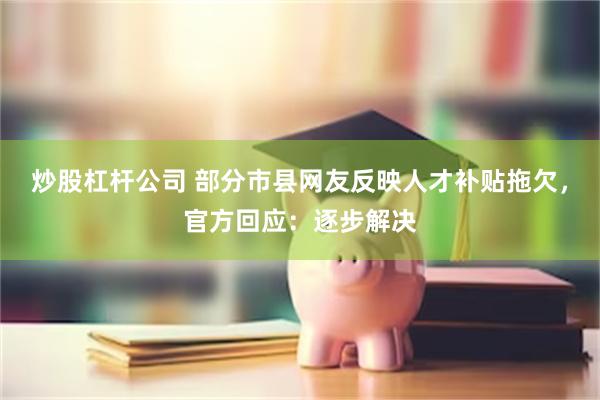 炒股杠杆公司 部分市县网友反映人才补贴拖欠,官方回应:逐步解决