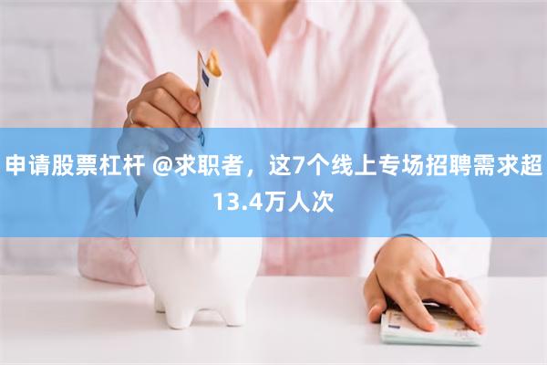 申请股票杠杆 @求职者，这7个线上专场招聘需求超13.4万人次