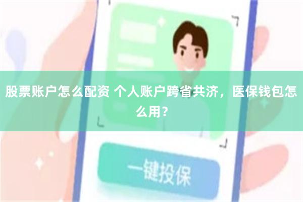 股票账户怎么配资 个人账户跨省共济，医保钱包怎么用？