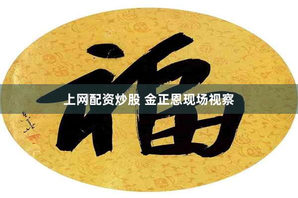 上网配资炒股 金正恩现场视察
