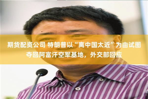 期货配资公司 特朗普以“离中国太近”为由试图夺回阿富汗空军基地，外交部回应