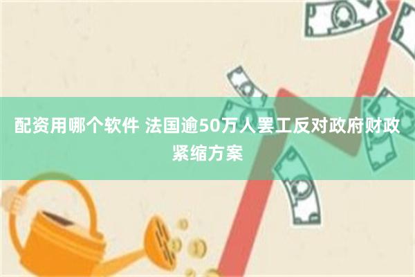 配资用哪个软件 法国逾50万人罢工反对政府财政紧缩方案