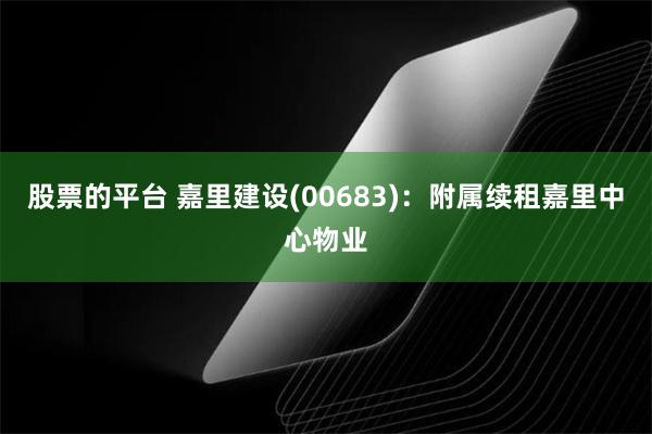 股票的平台 嘉里建设(00683)：附属续租嘉里中心物业