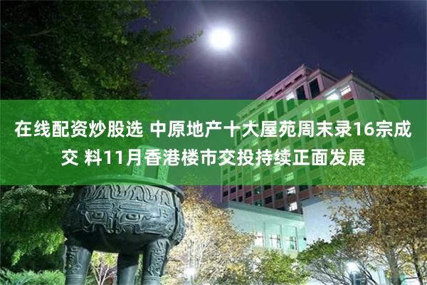 在线配资炒股选 中原地产十大屋苑周末录16宗成交 料11月香港楼市交投持续正面发展