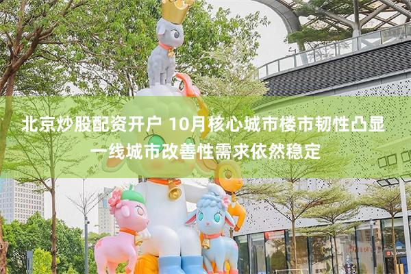 北京炒股配资开户 10月核心城市楼市韧性凸显 一线城市改善性需求依然稳定