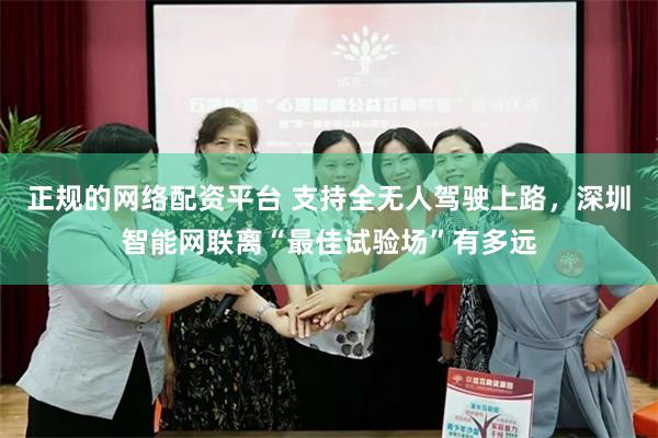 正规的网络配资平台 支持全无人驾驶上路，深圳智能网联离“最佳试验场”有多远