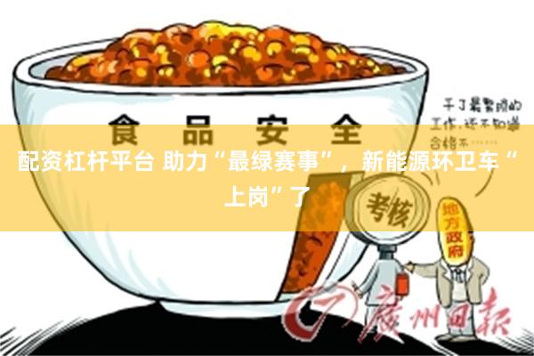 配资杠杆平台 助力“最绿赛事”，新能源环卫车“上岗”了