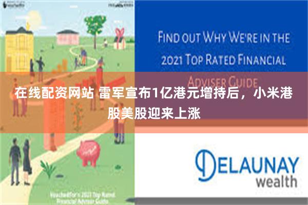 在线配资网站 雷军宣布1亿港元增持后，小米港股美股迎来上涨