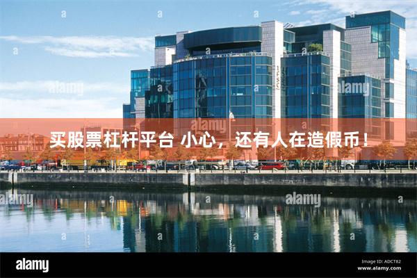 买股票杠杆平台 小心，还有人在造假币！