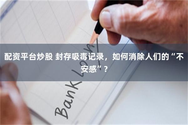 配资平台炒股 封存吸毒记录，如何消除人们的“不安感”？