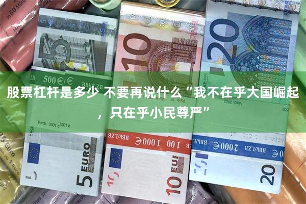 股票杠杆是多少 不要再说什么“我不在乎大国崛起，只在乎小民尊严”
