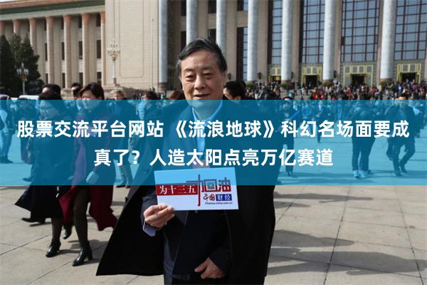 股票交流平台网站 《流浪地球》科幻名场面要成真了？人造太阳点亮万亿赛道