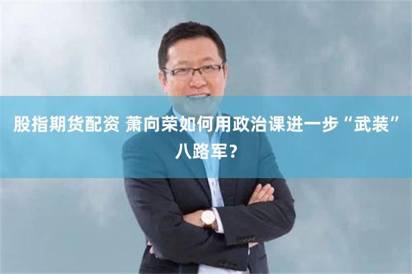 股指期货配资 萧向荣如何用政治课进一步“武装”八路军？
