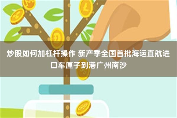 炒股如何加杠杆操作 新产季全国首批海运直航进口车厘子到港广州南沙