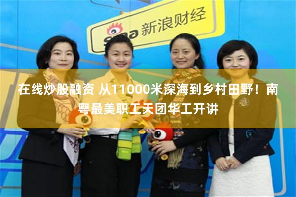 在线炒股融资 从11000米深海到乡村田野！南粤最美职工天团华工开讲