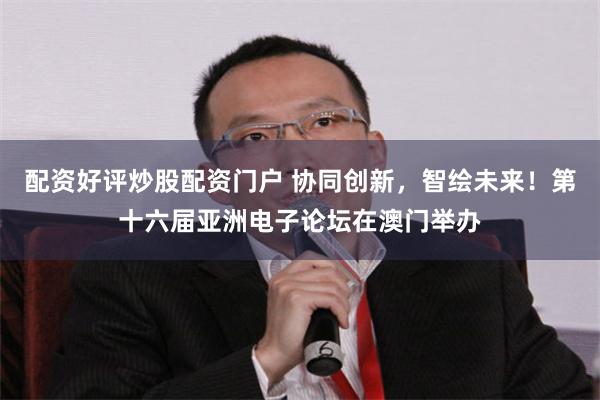 配资好评炒股配资门户 协同创新，智绘未来！第十六届亚洲电子论坛在澳门举办