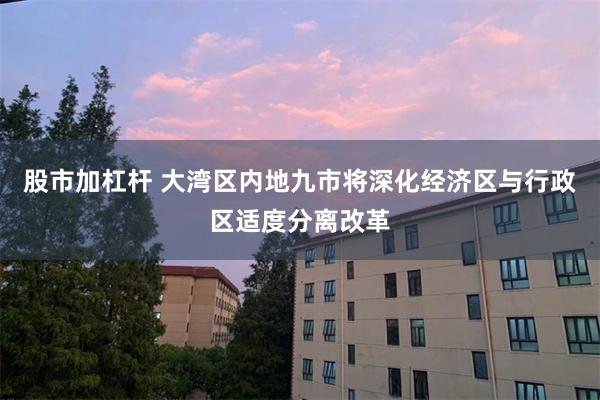 股市加杠杆 大湾区内地九市将深化经济区与行政区适度分离改革