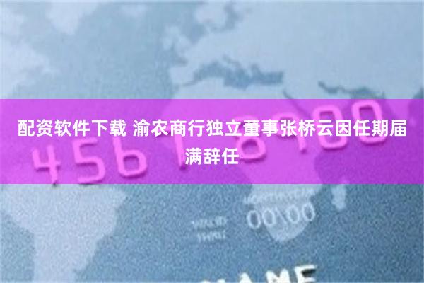 配资软件下载 渝农商行独立董事张桥云因任期届满辞任