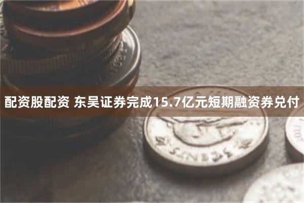 配资股配资 东吴证券完成15.7亿元短期融资券兑付