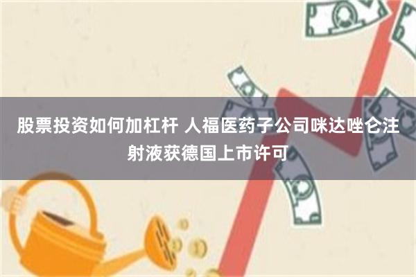 股票投资如何加杠杆 人福医药子公司咪达唑仑注射液获德国上市许可