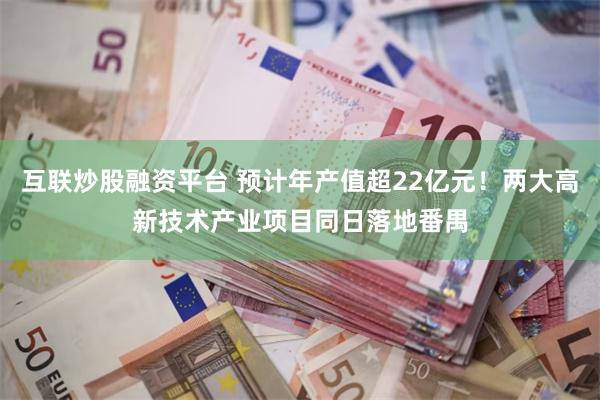 互联炒股融资平台 预计年产值超22亿元！两大高新技术产业项目同日落地番禺