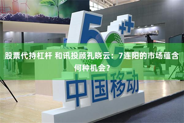股票代持杠杆 和讯投顾孔晓云:7连阳的市场蕴含何种机会?