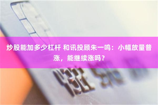 炒股能加多少杠杆 和讯投顾朱一鸣：小幅放量普涨，能继续涨吗？