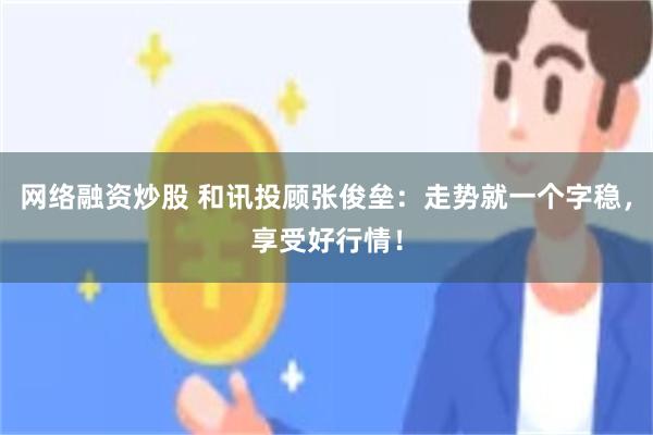 网络融资炒股 和讯投顾张俊垒：走势就一个字稳，享受好行情！