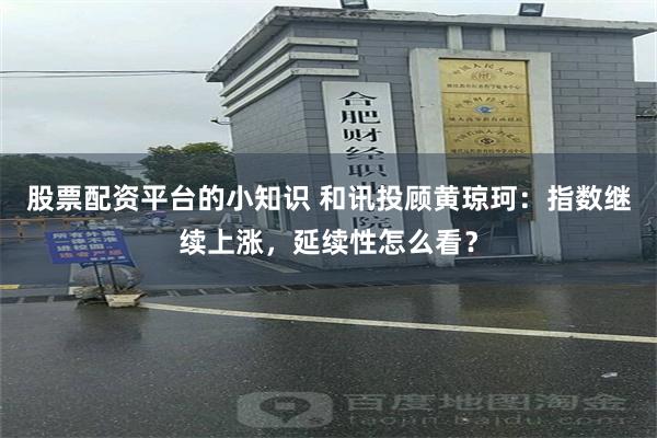 股票配资平台的小知识 和讯投顾黄琼珂：指数继续上涨，延续性怎么看？