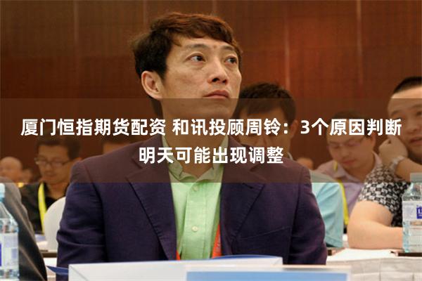 厦门恒指期货配资 和讯投顾周铃：3个原因判断明天可能出现调整