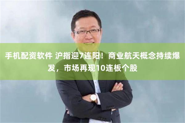手机配资软件 沪指迎7连阳!商业航天概念持续爆发,市场再现10连板个股