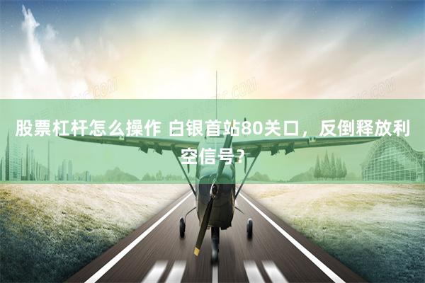 股票杠杆怎么操作 白银首站80关口,反倒释放利空信号?