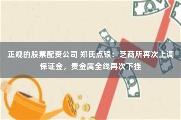 正规的股票配资公司 郑氏点银：芝商所再次上调保证金，贵金属全线再次下挫