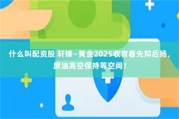 什么叫配资股 轩锋—黄金2025收官看先抑后扬,原油高空保持等空间!
