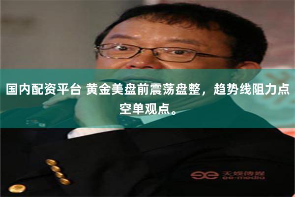 国内配资平台 黄金美盘前震荡盘整，趋势线阻力点空单观点。