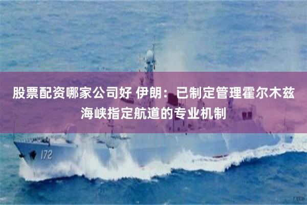 股票配资哪家公司好 伊朗:已制定管理霍尔木兹海峡指定航道的专业机制