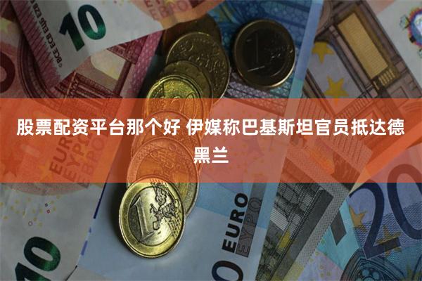 股票配资平台那个好 伊媒称巴基斯坦官员抵达德黑兰
