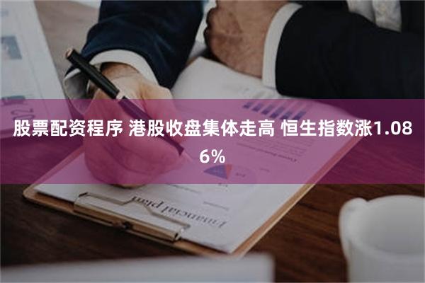 股票配资程序 港股收盘集体走高 恒生指数涨1.086%