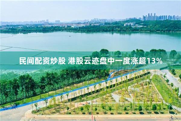民间配资炒股 港股云迹盘中一度涨超13%