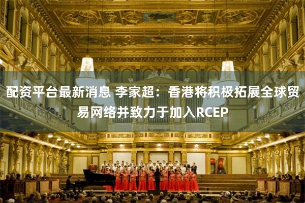 配资平台最新消息 李家超：香港将积极拓展全球贸易网络并致力于加入RCEP